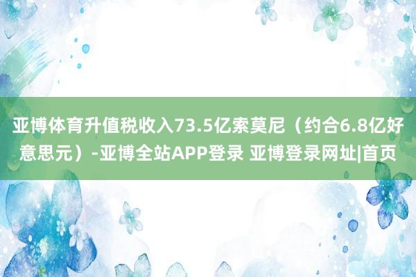亚博体育升值税收入73.5亿索莫尼(约合6.8亿好意思元)-亚博全站APP登录 亚博登录网址|首页