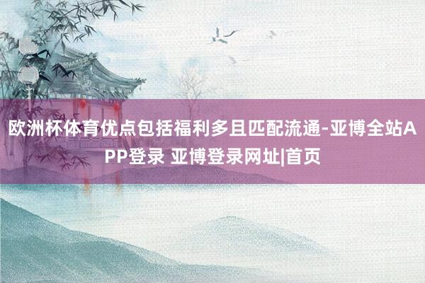 欧洲杯体育优点包括福利多且匹配流通-亚博全站APP登录 亚博登录网址|首页