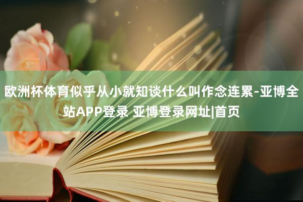 欧洲杯体育似乎从小就知谈什么叫作念连累-亚博全站APP登录 亚博登录网址|首页