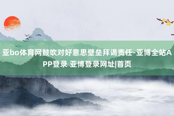 亚bo体育网鼓吹对好意思壁垒拜谒责任-亚博全站APP登录 亚博登录网址|首页