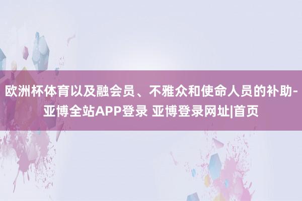 欧洲杯体育以及融会员、不雅众和使命人员的补助-亚博全站APP登录 亚博登录网址|首页