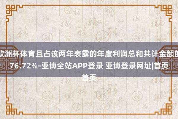 欧洲杯体育且占该两年表露的年度利润总和共计金额的76.72%-亚博全站APP登录 亚博登录网址|首页