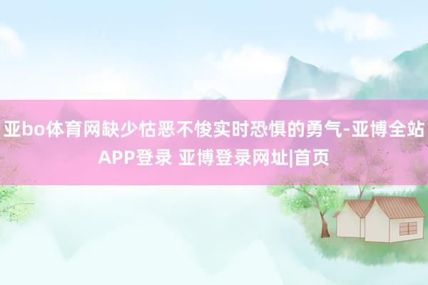 亚bo体育网缺少怙恶不悛实时恐惧的勇气-亚博全站APP登录 亚博登录网址|首页