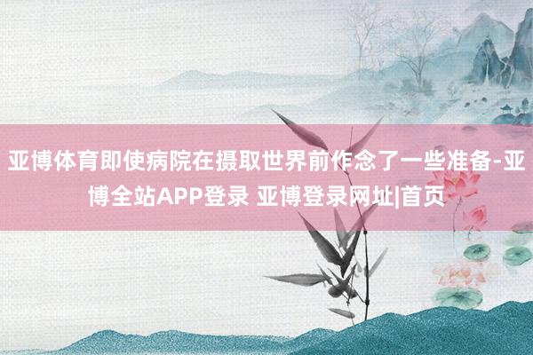亚博体育即使病院在摄取世界前作念了一些准备-亚博全站APP登录 亚博登录网址|首页