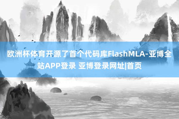 欧洲杯体育开源了首个代码库FlashMLA-亚博全站APP登录 亚博登录网址|首页