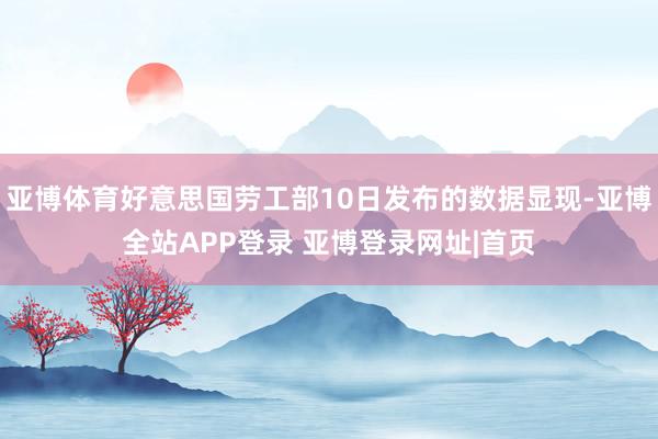 亚博体育好意思国劳工部10日发布的数据显现-亚博全站APP登录 亚博登录网址|首页