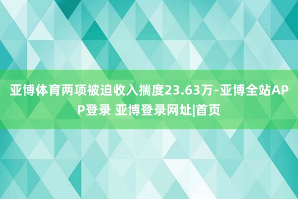 亚博体育两项被迫收入揣度23.63万-亚博全站APP登录 亚博登录网址|首页