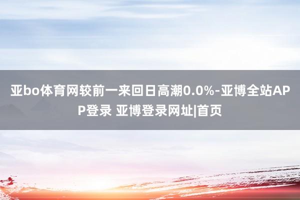 亚bo体育网较前一来回日高潮0.0%-亚博全站APP登录 亚博登录网址|首页
