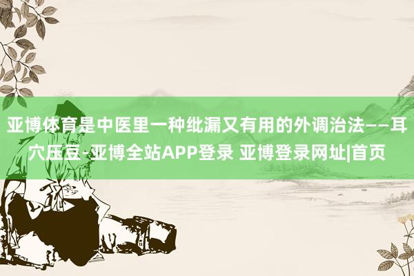 亚博体育是中医里一种纰漏又有用的外调治法——耳穴压豆-亚博全站APP登录 亚博登录网址|首页