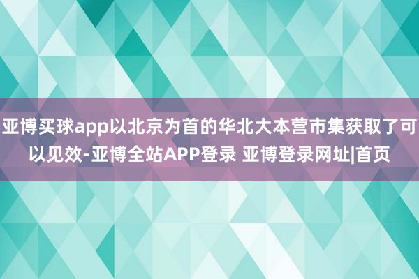 亚博买球app以北京为首的华北大本营市集获取了可以见效-亚博全站APP登录 亚博登录网址|首页
