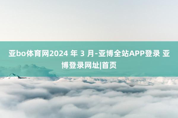 亚bo体育网2024 年 3 月-亚博全站APP登录 亚博登录网址|首页