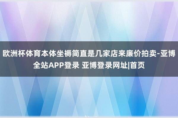 欧洲杯体育本体坐褥简直是几家店来廉价拍卖-亚博全站APP登录 亚博登录网址|首页