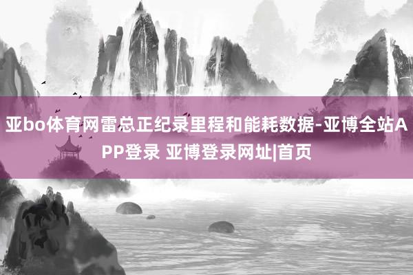 亚bo体育网雷总正纪录里程和能耗数据-亚博全站APP登录 亚博登录网址|首页