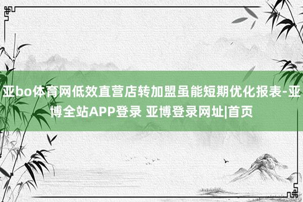 亚bo体育网低效直营店转加盟虽能短期优化报表-亚博全站APP登录 亚博登录网址|首页