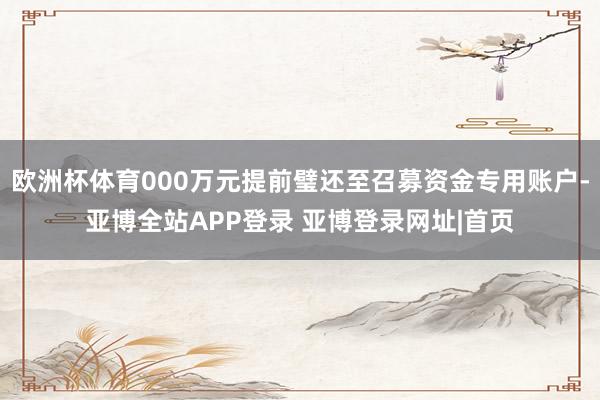 欧洲杯体育000万元提前璧还至召募资金专用账户-亚博全站APP登录 亚博登录网址|首页