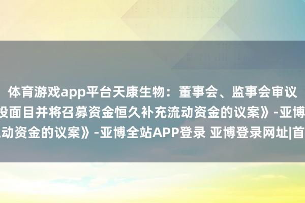 体育游戏app平台天康生物：董事会、监事会审议通过《对于断绝部分募投面目并将召募资金恒久补充流动资金的议案》-亚博全站APP登录 亚博登录网址|首页