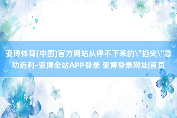 亚博体育(中国)官方网站从停不下来的