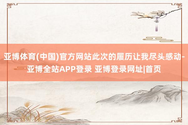 亚博体育(中国)官方网站此次的履历让我尽头感动-亚博全站APP登录 亚博登录网址|首页