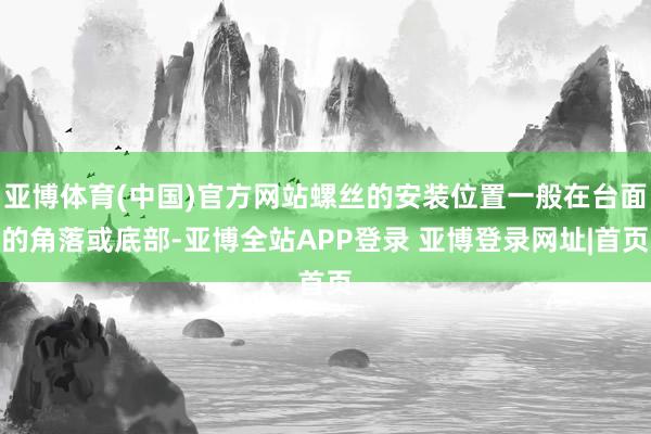 亚博体育(中国)官方网站螺丝的安装位置一般在台面的角落或底部-亚博全站APP登录 亚博登录网址|首页