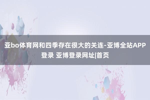 亚bo体育网和四季存在很大的关连-亚博全站APP登录 亚博登录网址|首页