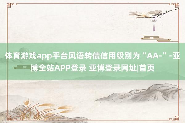 体育游戏app平台风语转债信用级别为“AA-”-亚博全站APP登录 亚博登录网址|首页