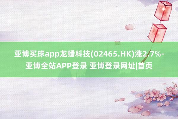 亚博买球app龙蟠科技(02465.HK)涨2.7%-亚博全站APP登录 亚博登录网址|首页