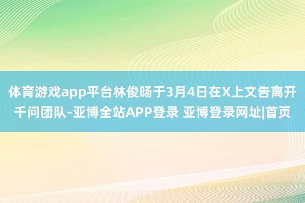 体育游戏app平台林俊旸于3月4日在X上文告离开千问团队-亚博全站APP登录 亚博登录网址|首页