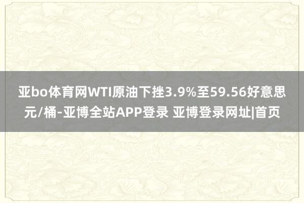 亚bo体育网WTI原油下挫3.9%至59.56好意思元/桶-亚博全站APP登录 亚博登录网址|首页