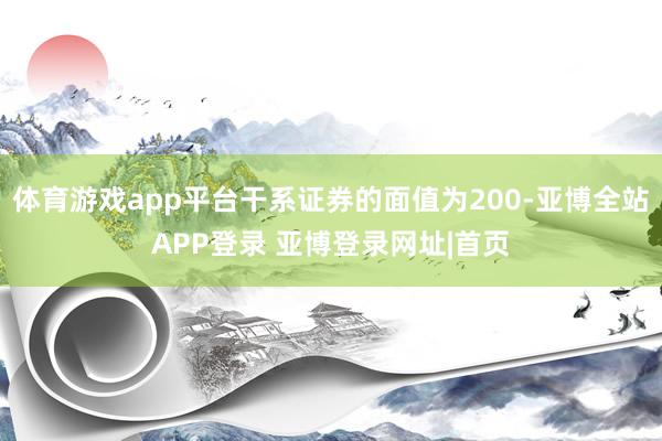 体育游戏app平台干系证券的面值为200-亚博全站APP登录 亚博登录网址|首页