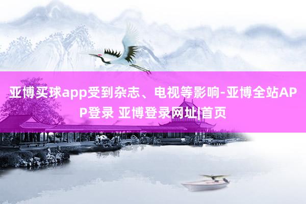亚博买球app受到杂志、电视等影响-亚博全站APP登录 亚博登录网址|首页