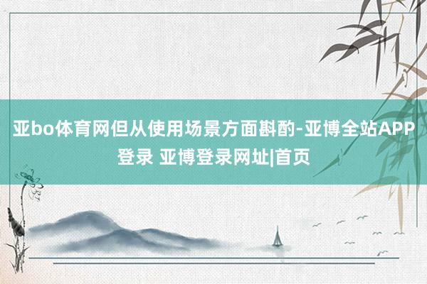 亚bo体育网但从使用场景方面斟酌-亚博全站APP登录 亚博登录网址|首页