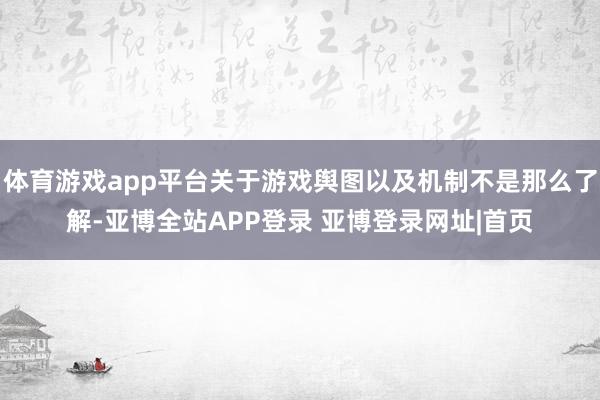 体育游戏app平台关于游戏舆图以及机制不是那么了解-亚博全站APP登录 亚博登录网址|首页