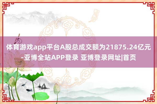 体育游戏app平台A股总成交额为21875.24亿元-亚博全站APP登录 亚博登录网址|首页