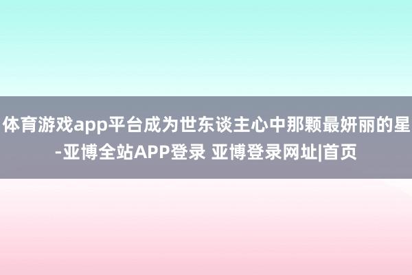 体育游戏app平台成为世东谈主心中那颗最妍丽的星-亚博全站APP登录 亚博登录网址|首页
