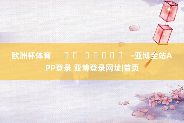 欧洲杯体育      		  					  -亚博全站APP登录 亚博登录网址|首页
