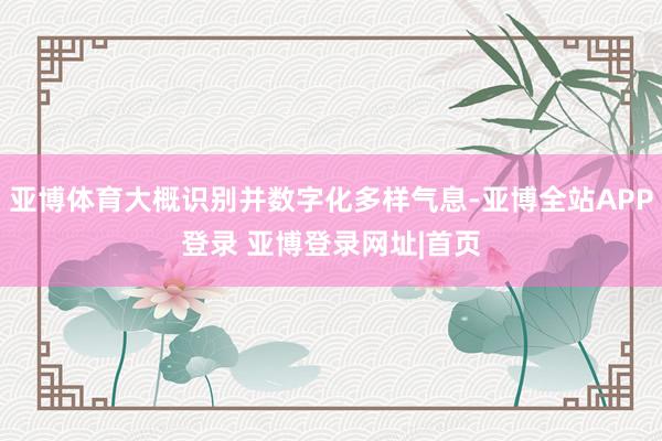 亚博体育大概识别并数字化多样气息-亚博全站APP登录 亚博登录网址|首页
