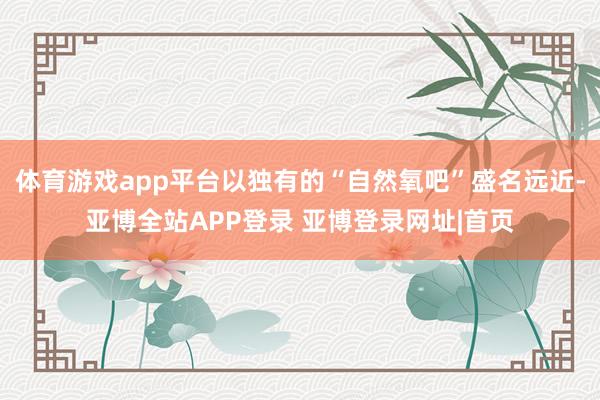 体育游戏app平台以独有的“自然氧吧”盛名远近-亚博全站APP登录 亚博登录网址|首页