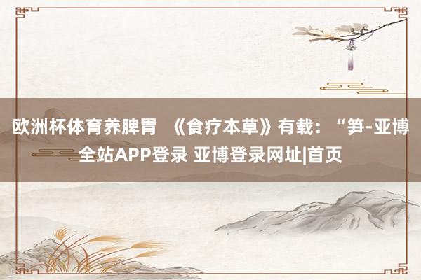 欧洲杯体育养脾胃  《食疗本草》有载：“笋-亚博全站APP登录 亚博登录网址|首页