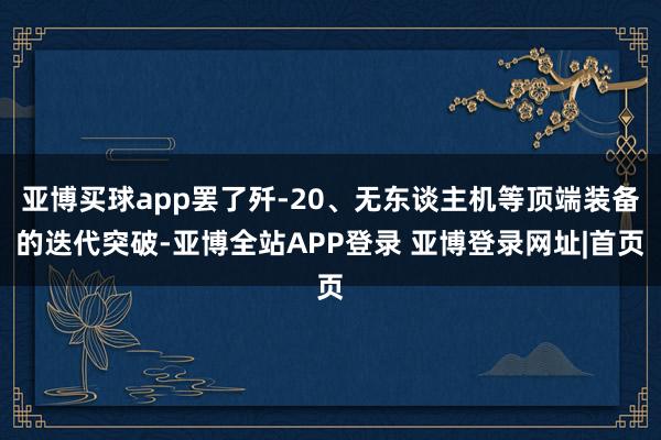 亚博买球app罢了歼-20、无东谈主机等顶端装备的迭代突破-亚博全站APP登录 亚博登录网址|首页