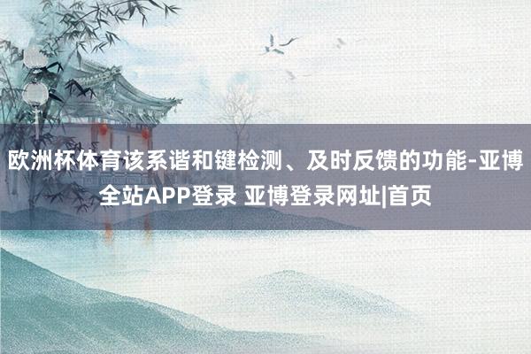 欧洲杯体育该系谐和键检测、及时反馈的功能-亚博全站APP登录 亚博登录网址|首页