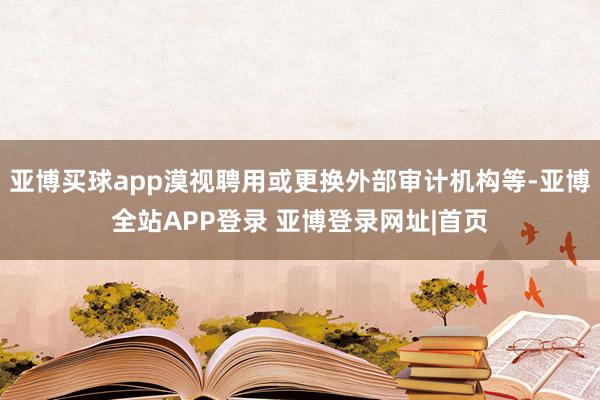 亚博买球app漠视聘用或更换外部审计机构等-亚博全站APP登录 亚博登录网址|首页