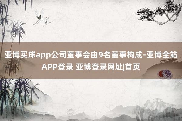 亚博买球app公司董事会由9名董事构成-亚博全站APP登录 亚博登录网址|首页