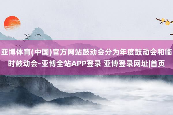 亚博体育(中国)官方网站鼓动会分为年度鼓动会和临时鼓动会-亚博全站APP登录 亚博登录网址|首页