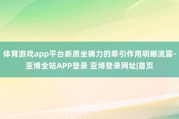 体育游戏app平台新质坐褥力的牵引作用明晰流露-亚博全站APP登录 亚博登录网址|首页