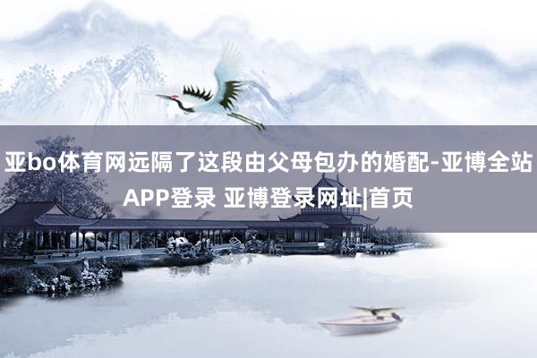 亚bo体育网远隔了这段由父母包办的婚配-亚博全站APP登录 亚博登录网址|首页
