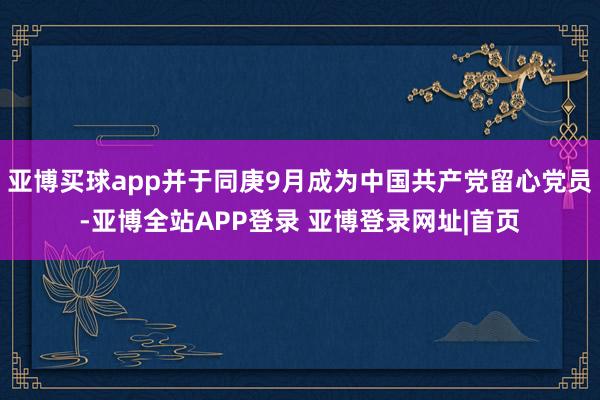 亚博买球app并于同庚9月成为中国共产党留心党员-亚博全站APP登录 亚博登录网址|首页