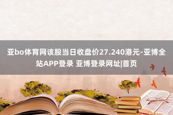 亚bo体育网该股当日收盘价27.240港元-亚博全站APP登录 亚博登录网址|首页