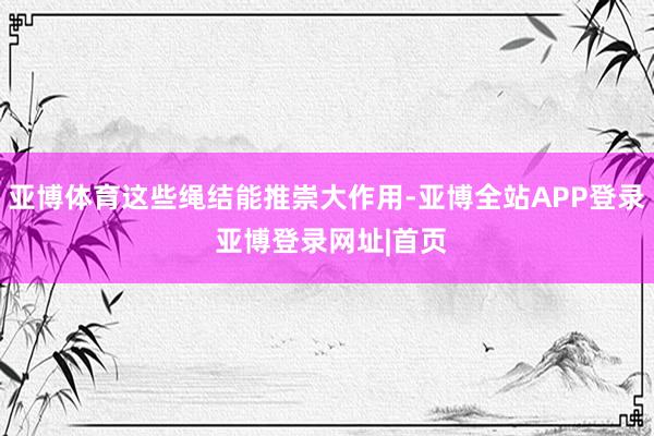 亚博体育这些绳结能推崇大作用-亚博全站APP登录 亚博登录网址|首页