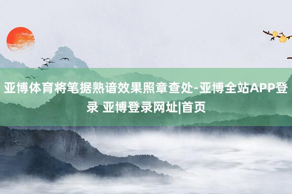 亚博体育将笔据熟谙效果照章查处-亚博全站APP登录 亚博登录网址|首页