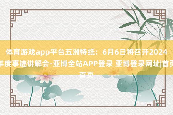 体育游戏app平台五洲特纸：6月6日将召开2024年度事迹讲解会-亚博全站APP登录 亚博登录网址|首页